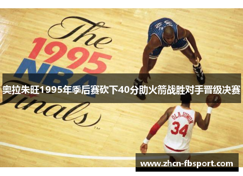 奥拉朱旺1995年季后赛砍下40分助火箭战胜对手晋级决赛