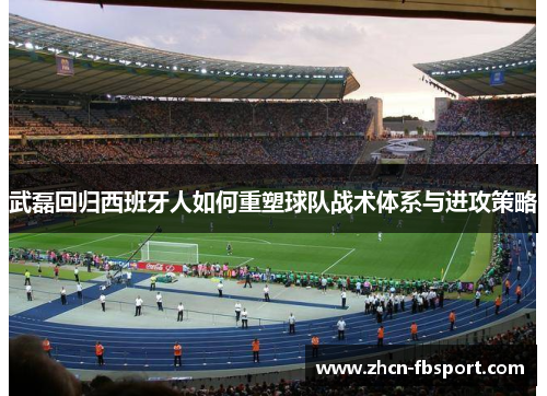 武磊回归西班牙人如何重塑球队战术体系与进攻策略