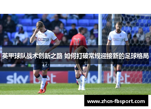 英甲球队战术创新之路 如何打破常规迎接新的足球格局