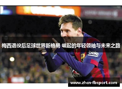 梅西退役后足球世界新格局 崛起的年轻领袖与未来之路