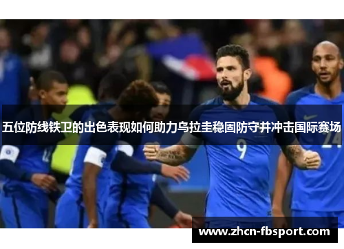 五位防线铁卫的出色表现如何助力乌拉圭稳固防守并冲击国际赛场