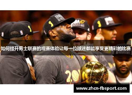 如何提升勇士联赛的观赛体验让每一位球迷都能享受更精彩的比赛