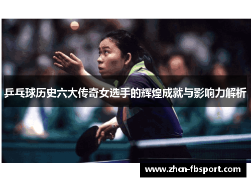 乒乓球历史六大传奇女选手的辉煌成就与影响力解析