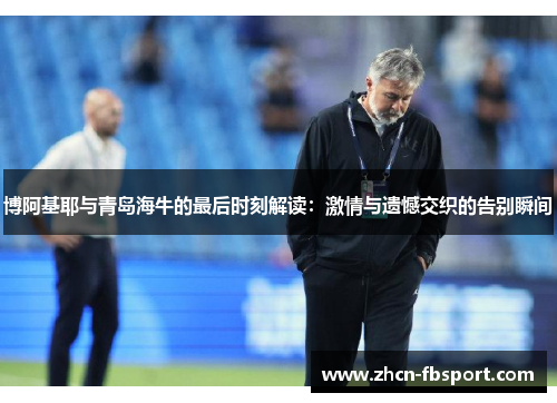 博阿基耶与青岛海牛的最后时刻解读：激情与遗憾交织的告别瞬间