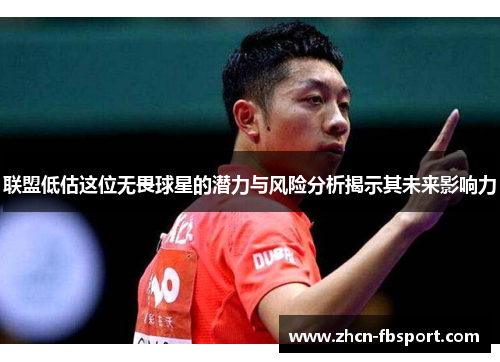 联盟低估这位无畏球星的潜力与风险分析揭示其未来影响力