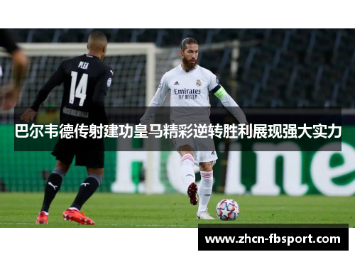 巴尔韦德传射建功皇马精彩逆转胜利展现强大实力