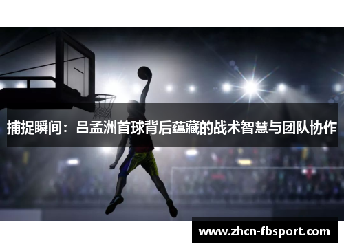 捕捉瞬间：吕孟洲首球背后蕴藏的战术智慧与团队协作