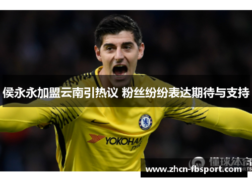 侯永永加盟云南引热议 粉丝纷纷表达期待与支持