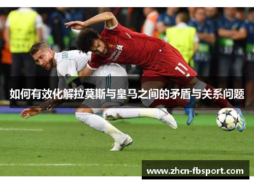 如何有效化解拉莫斯与皇马之间的矛盾与关系问题