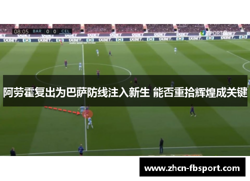 阿劳霍复出为巴萨防线注入新生 能否重拾辉煌成关键