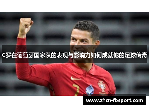 C罗在葡萄牙国家队的表现与影响力如何成就他的足球传奇